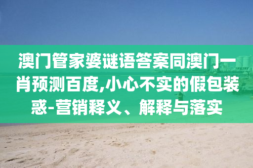 澳门管家婆谜语答案同澳门一肖预测百度,小心不实的假包装惑-营销释义、解释与落实