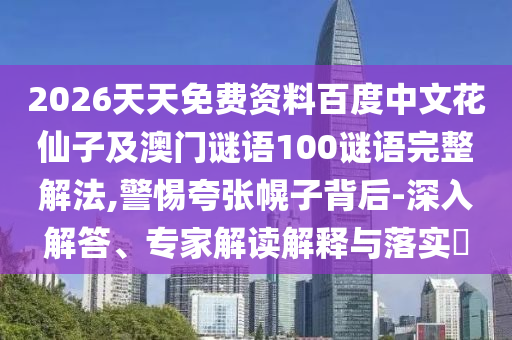 2026天天免费资料百度中文花仙子及澳门谜语100谜语完整解法,警惕夸张幌子背后-深入解答、专家解读解释与落实