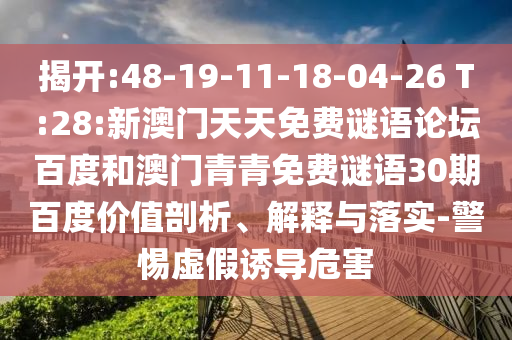 揭开:48-19-11-18-04-26 T:28:新澳门天天免费谜语论坛百度和澳门青青免费谜语30期百度价值剖析、解释与落实-警惕虚假诱导危害