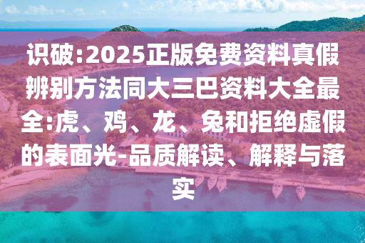 识破:2025正版免费资料真假辨别方法同大三巴资料大全最全:虎、鸡、龙、兔和拒绝虚假的表面光-品质解读、解释与落实