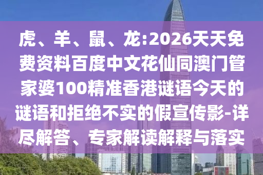 虎、羊、鼠、龙:2026天天免费资料百度中文花仙同澳门管家婆100精准香港谜语今天的谜语和拒绝不实的假宣传影-详尽解答、专家解读解释与落实
