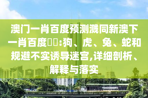 澳门一肖百度预测溅同新澳下一肖百度預測:狗、虎、兔、蛇和规避不实诱导迷宫,详细剖析、解释与落实