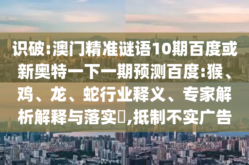 识破:澳门精准谜语10期百度或新奥特一下一期预测百度:猴、鸡、龙、蛇行业释义、专家解析解释与落实,抵制不实广告