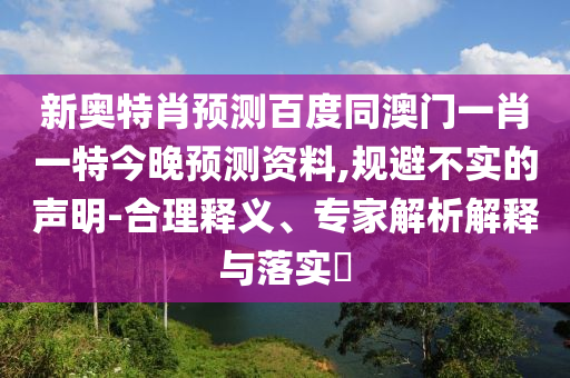 新奥特肖预测百度同澳门一肖一特今晚预测资料,规避不实的声明-合理释义、专家解析解释与落实​