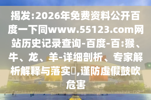 揭发:2026年免费资料公开百度一下同www.55123.com网站历史记录查询-百度-百:猴、牛、龙、羊-详细剖析、专家解析解释与落实,谨防虚假鼓吹危害
