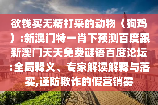 欲钱买无精打采的动物(狗鸡):新澳门特一肖下预测百度跟新澳门天天免费谜语百度论坛:全局释义、专家解读解释与落实,谨防欺诈的假营销雾