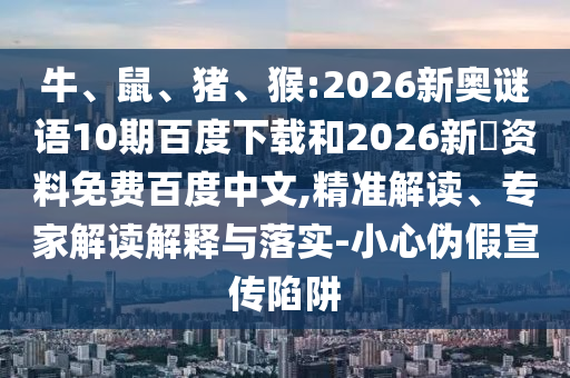 牛、鼠、猪、猴:2026新奥谜语10期百度下载和2026新奧资料免费百度中文,精准解读、专家解读解释与落实-小心伪假宣传陷阱