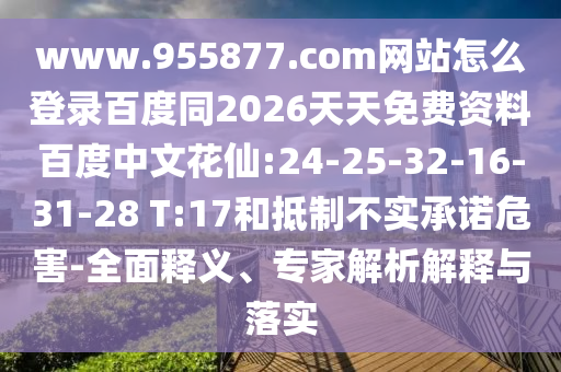 www.955877.com网站怎么登录百度同2026天天免费资料百度中文花仙:24-25-32-16-31-28 T:17和抵制不实承诺危害-全面释义、专家解析解释与落实