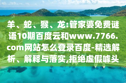 羊、蛇、猴、龙:管家婆免费谜语10期百度云和www.7766.com网站怎么登录百度-精选解析、解释与落实,拒绝虚假噱头
