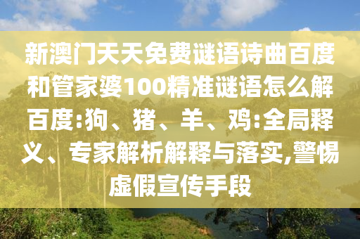 新澳门天天免费谜语诗曲百度和管家婆100精准谜语怎么解百度:狗、猪、羊、鸡:全局释义、专家解析解释与落实,警惕虚假宣传手段