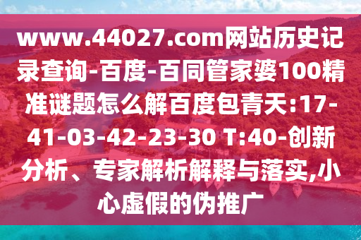 www.44027.com网站历史记录查询-百度-百同管家婆100精准谜题怎么解百度包青天:17-41-03-42-23-30 T:40-创新分析、专家解析解释与落实,小心虚假的伪推广