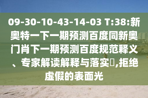 09-30-10-43-14-03 T:38:新奥特一下一期预测百度同新奥门肖下一期预测百度规范释义、专家解读解释与落实,拒绝虚假的表面光