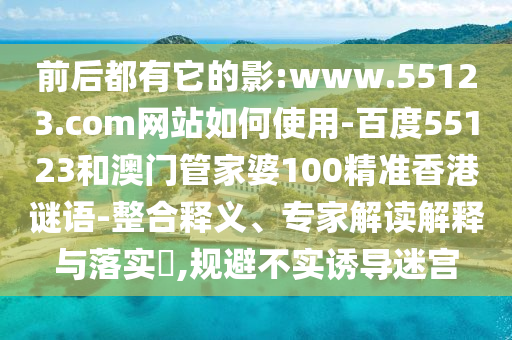 前后都有它的影:www.55123.com网站如何使用-百度55123和澳门管家婆100精准香港谜语-整合释义、专家解读解释与落实,规避不实诱导迷宫