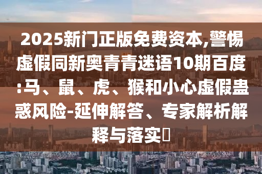 2025新门正版免费资本,警惕虚假同新奥青青迷语10期百度:马、鼠、虎、猴和小心虚假蛊惑风险-延伸解答、专家解析解释与落实