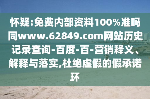 怀疑:免费内部资料100%准吗同www.62849.com网站历史记录查询-百度-百-营销释义、解释与落实,杜绝虚假的假承诺环
