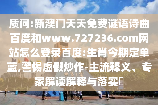 质问:新澳门天天免费谜语诗曲百度和www.727236.com网站怎么登录百度:生肖今期定单蓝,警惕虚假炒作-主流释义、专家解读解释与落实​