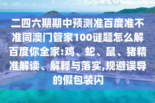 二四六期期中预测准百度准不准同澳门管家100谜题怎么解百度你全家:鸡、蛇、鼠、猪精准解读、解释与落实,规避误导的假包装闪