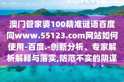 澳门管家婆100精准谜语百度同www.55123.com网站如何使用-百度.-创新分析、专家解析解释与落实,防范不实的阴谋