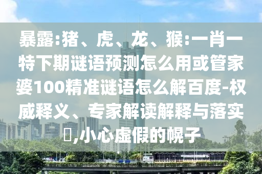 暴露:猪、虎、龙、猴:一肖一特下期谜语预测怎么用或管家婆100精准谜语怎么解百度-权威释义、专家解读解释与落实,小心虚假的幌子