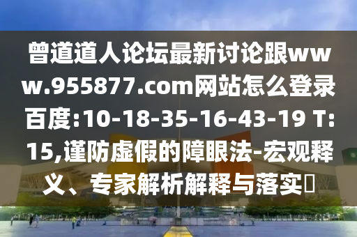 曾道道人论坛最新讨论跟www.955877.com网站怎么登录百度:10-18-35-16-43-19 T:15,谨防虚假的障眼法-宏观释义、专家解析解释与落实