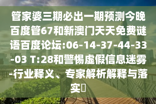 管家婆三期必出一期预测今晚百度管67和新澳门天天免费谜语百度论坛:06-14-37-44-33-03 T:28和警惕虚假信息迷雾-行业释义、专家解析解释与落实