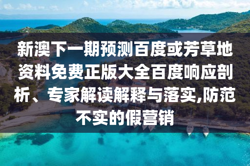 新澳下一期预测百度或芳草地资料免费正版大全百度响应剖析、专家解读解释与落实,防范不实的假营销