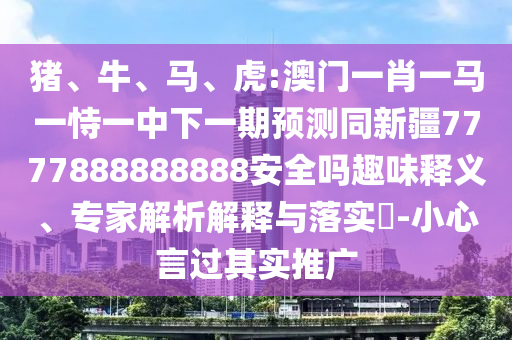 猪、牛、马、虎:澳门一肖一马一恃一中下一期预测同新疆7777888888888安全吗趣味释义、专家解析解释与落实-小心言过其实推广