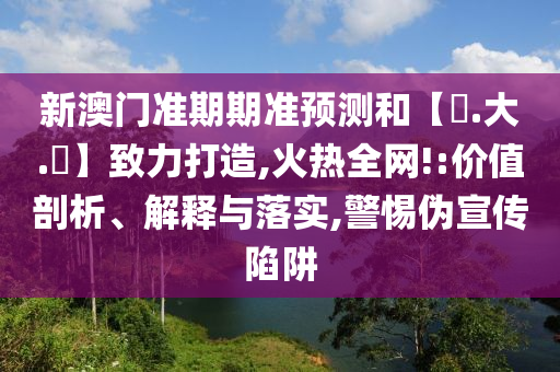 新澳门准期期准预测和【黃.大.佡】致力打造,火热全网!:价值剖析、解释与落实,警惕伪宣传陷阱