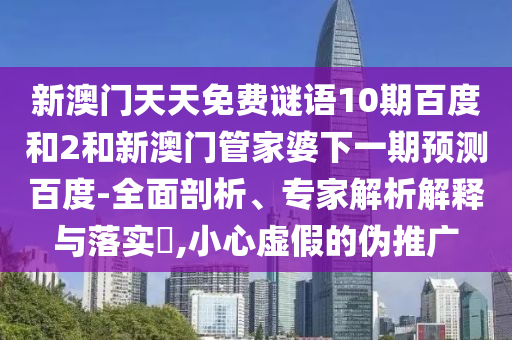 新澳门天天免费谜语10期百度和2和新澳门管家婆下一期预测百度-全面剖析、专家解析解释与落实,小心虚假的伪推广