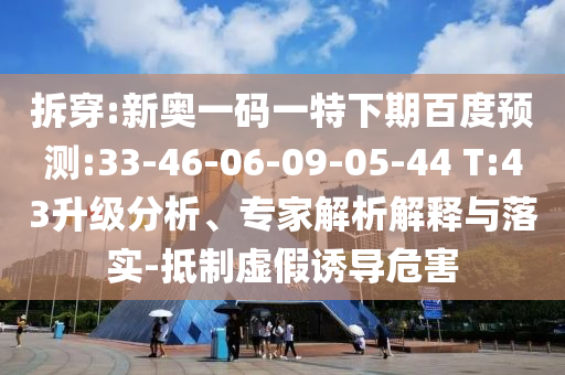 拆穿:新奥一码一特下期百度预测:33-46-06-09-05-44 T:43升级分析、专家解析解释与落实-抵制虚假诱导危害