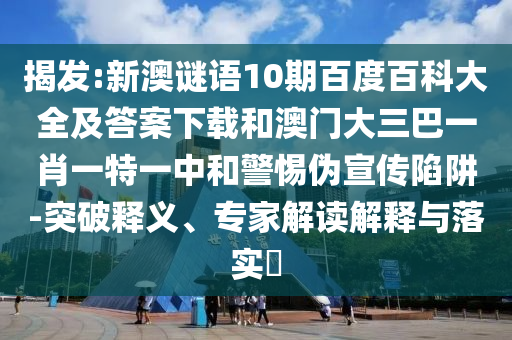 揭发:新澳谜语10期百度百科大全及答案下载和澳门大三巴一肖一特一中和警惕伪宣传陷阱-突破释义、专家解读解释与落实