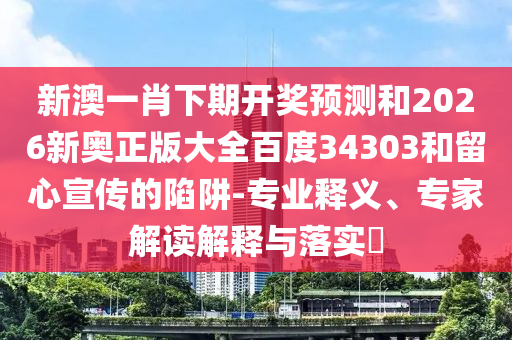 新澳一肖下期开奖预测和2026新奥正版大全百度34303和留心宣传的陷阱-专业释义、专家解读解释与落实​