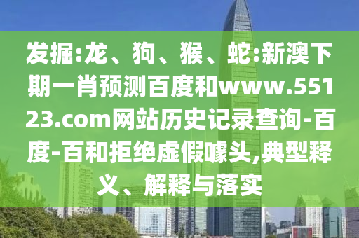 发掘:龙、狗、猴、蛇:新澳下期一肖预测百度和www.55123.com网站历史记录查询-百度-百和拒绝虚假噱头,典型释义、解释与落实