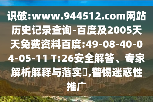 识破:www.944512.com网站历史记录查询-百度及2005天天免费资料百度:49-08-40-04-05-11 T:26安全解答、专家解析解释与落实,警惕迷惑性推广