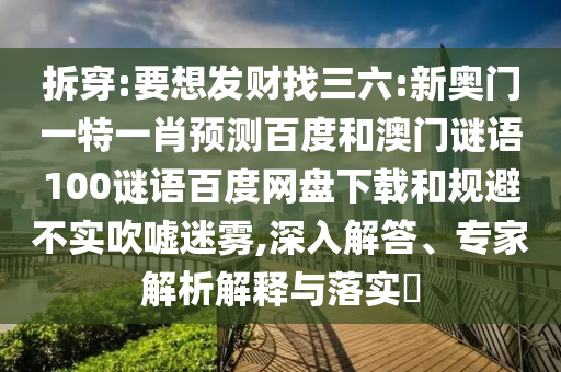 拆穿:要想发财找三六:新奥门一特一肖预测百度和澳门谜语100谜语百度网盘下载和规避不实吹嘘迷雾,深入解答、专家解析解释与落实​