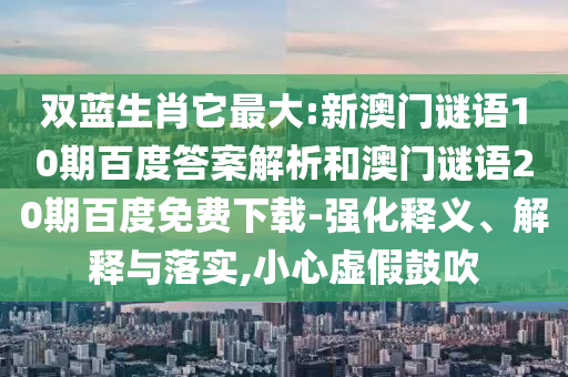 双蓝生肖它最大:新澳门谜语10期百度答案解析和澳门谜语20期百度免费下载-强化释义、解释与落实,小心虚假鼓吹