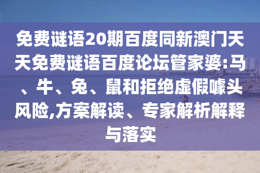 免费谜语20期百度同新澳门天天免费谜语百度论坛管家婆:马、牛、兔、鼠和拒绝虚假噱头风险,方案解读、专家解析解释与落实