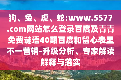狗、兔、虎、蛇:www.5577.com网站怎么登录百度及青青免费谜语40期百度和留心表里不一营销-升级分析、专家解读解释与落实