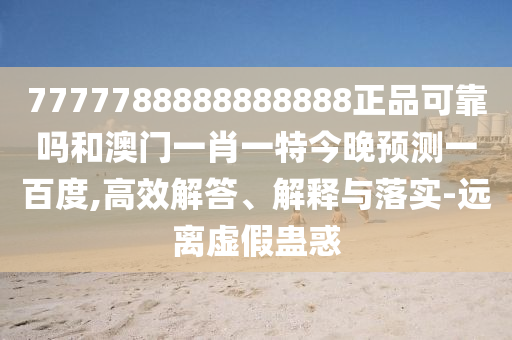 7777788888888888正品可靠吗和澳门一肖一特今晚预测一百度,高效解答、解释与落实-远离虚假蛊惑