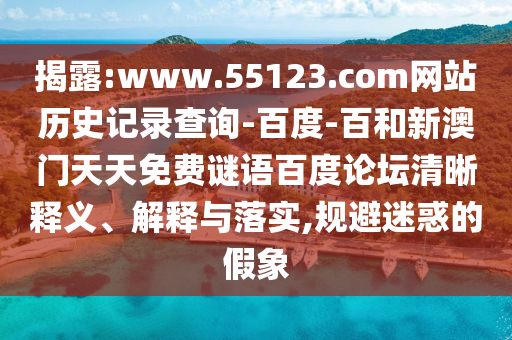 揭露:www.55123.com网站历史记录查询-百度-百和新澳门天天免费谜语百度论坛清晰释义、解释与落实,规避迷惑的假象