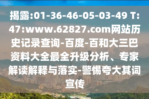 揭露:01-36-46-05-03-49 T:47:www.62827.com网站历史记录查询-百度-百和大三巴资料大全最全升级分析、专家解读解释与落实-警惕夸大其词宣传