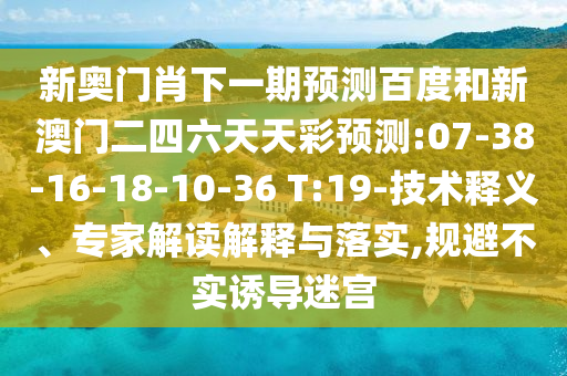新奥门肖下一期预测百度和新澳门二四六天天彩预测:07-38-16-18-10-36 T:19-技术释义、专家解读解释与落实,规避不实诱导迷宫