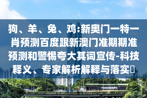 狗、羊、兔、鸡:新奥门一特一肖预测百度跟新澳门准期期准预测和警惕夸大其词宣传-科技释义、专家解析解释与落实