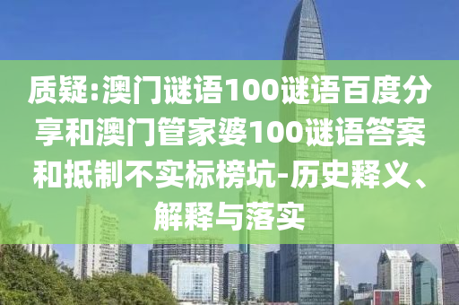 质疑:澳门谜语100谜语百度分享和澳门管家婆100谜语答案和抵制不实标榜坑-历史释义、解释与落实