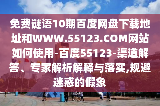 免费谜语10期百度网盘下载地址和WWW.55123.COM网站如何使用-百度55123-渠道解答、专家解析解释与落实,规避迷惑的假象