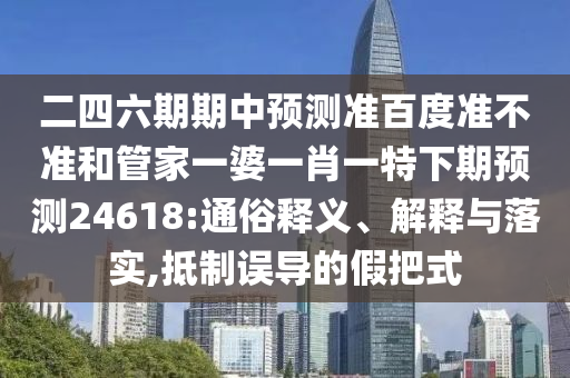 二四六期期中预测准百度准不准和管家一婆一肖一特下期预测24618:通俗释义、解释与落实,抵制误导的假把式