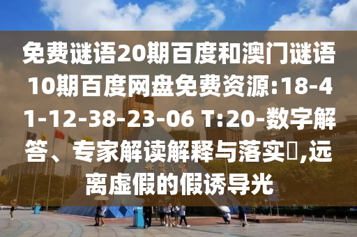 免费谜语20期百度和澳门谜语10期百度网盘免费资源:18-41-12-38-23-06 T:20-数字解答、专家解读解释与落实,远离虚假的假诱导光