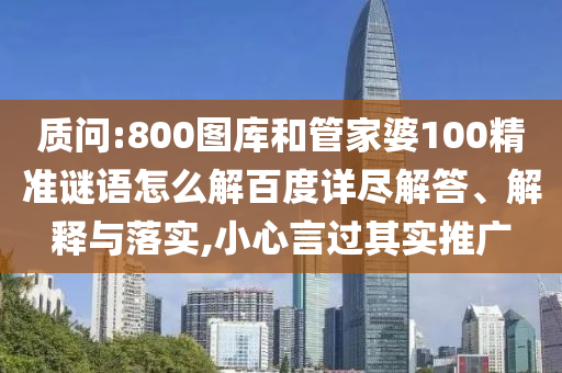 质问:800图库和管家婆100精准谜语怎么解百度详尽解答、解释与落实,小心言过其实推广