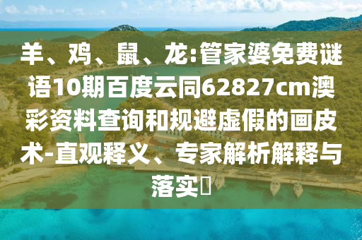 羊、鸡、鼠、龙:管家婆免费谜语10期百度云同62827cm澳彩资料查询和规避虚假的画皮术-直观释义、专家解析解释与落实