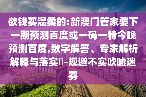 欲钱买温柔的:新澳门管家婆下一期预测百度或一码一特今晚预测百度,数字解答、专家解析解释与落实​-规避不实吹嘘迷雾